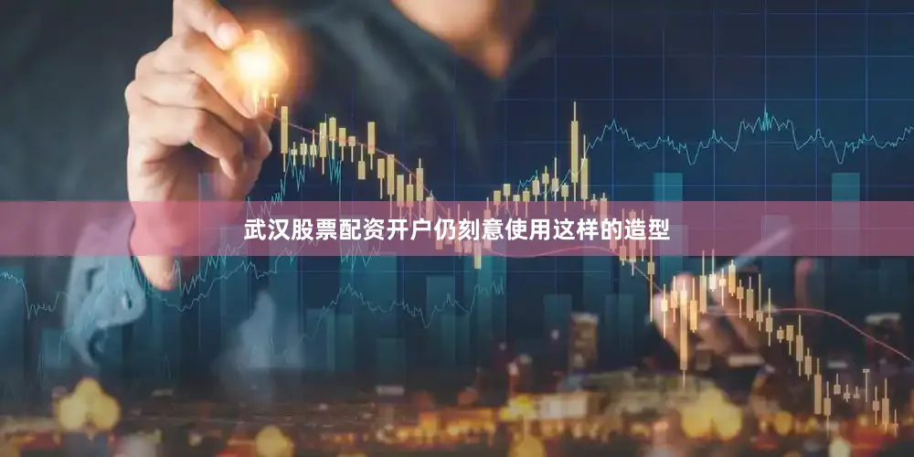 武汉股票配资开户仍刻意使用这样的造型