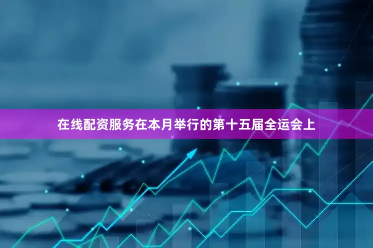 在线配资服务在本月举行的第十五届全运会上