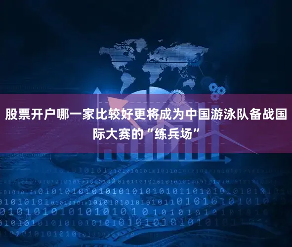 股票开户哪一家比较好更将成为中国游泳队备战国际大赛的“练兵场”
