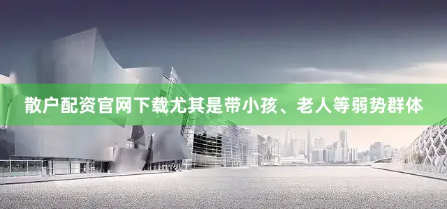 散户配资官网下载尤其是带小孩、老人等弱势群体