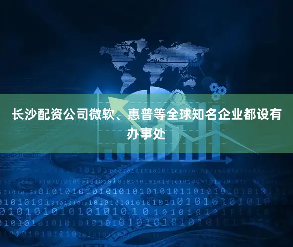 长沙配资公司微软、惠普等全球知名企业都设有办事处