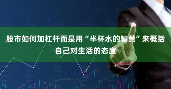 股市如何加杠杆而是用“半杯水的智慧”来概括自己对生活的态度