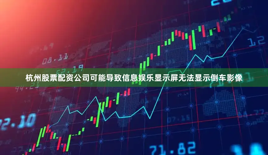 杭州股票配资公司可能导致信息娱乐显示屏无法显示倒车影像