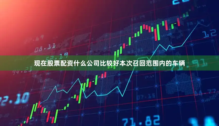 现在股票配资什么公司比较好　　本次召回范围内的车辆