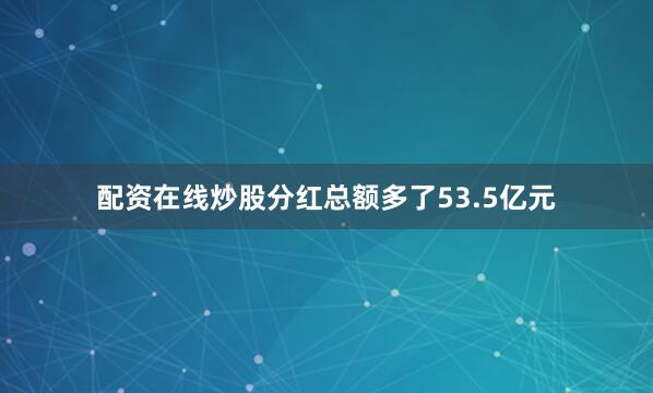 配资在线炒股分红总额多了53.5亿元