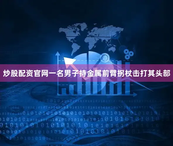 炒股配资官网一名男子持金属前臂拐杖击打其头部