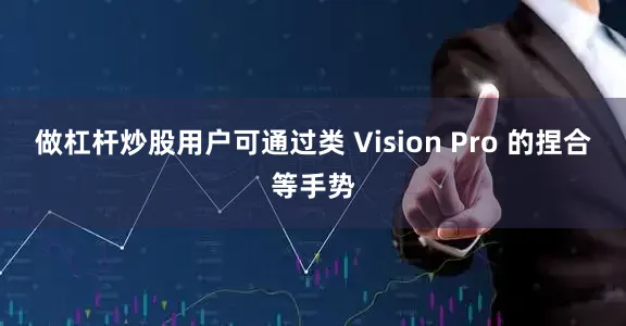 做杠杆炒股用户可通过类 Vision Pro 的捏合等手势