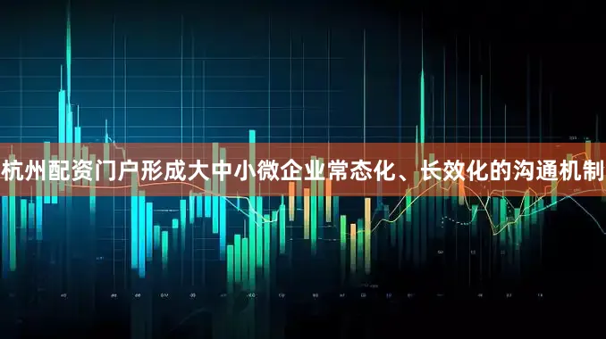 杭州配资门户形成大中小微企业常态化、长效化的沟通机制