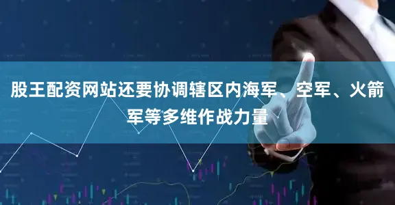 股王配资网站还要协调辖区内海军、空军、火箭军等多维作战力量