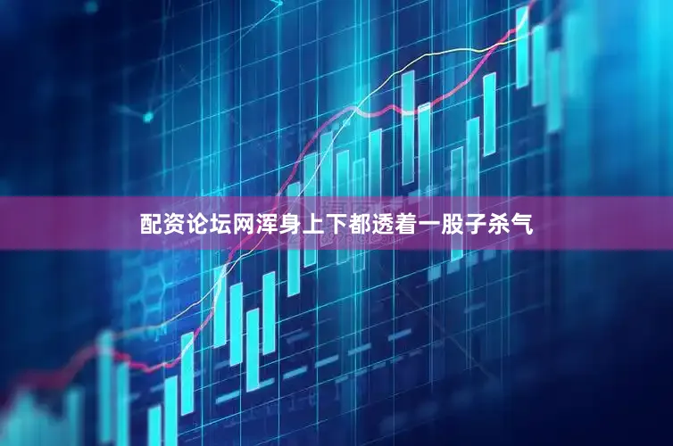 配资论坛网浑身上下都透着一股子杀气