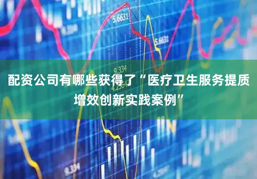配资公司有哪些获得了“医疗卫生服务提质增效创新实践案例”
