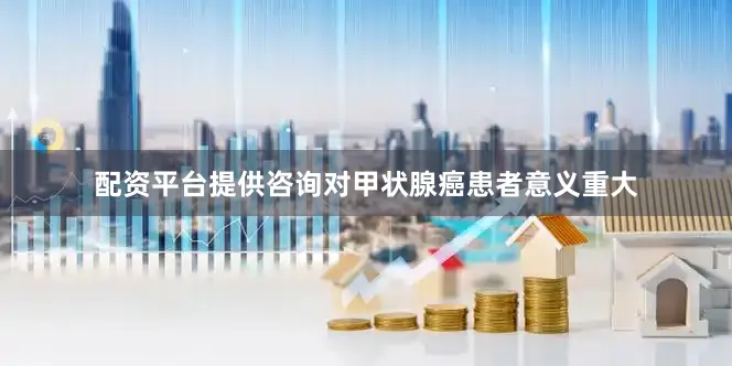 配资平台提供咨询对甲状腺癌患者意义重大