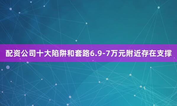 配资公司十大陷阱和套路6.9-7万元附近存在支撑