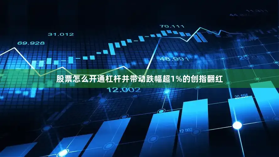 股票怎么开通杠杆并带动跌幅超1%的创指翻红