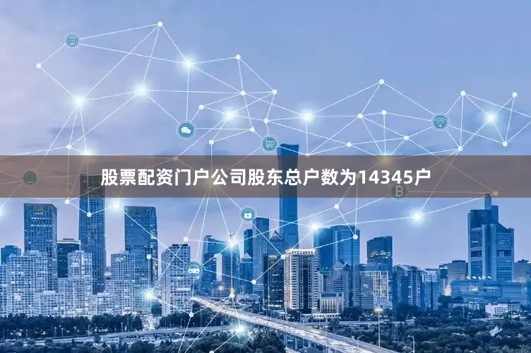 股票配资门户公司股东总户数为14345户
