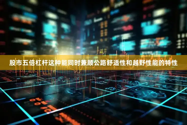 股市五倍杠杆这种能同时兼顾公路舒适性和越野性能的特性