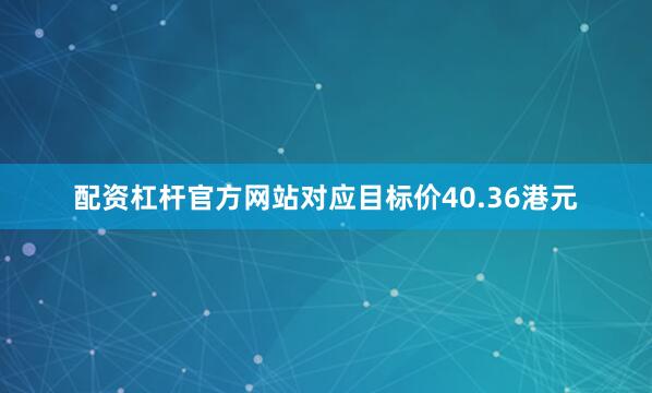 配资杠杆官方网站对应目标价40.36港元