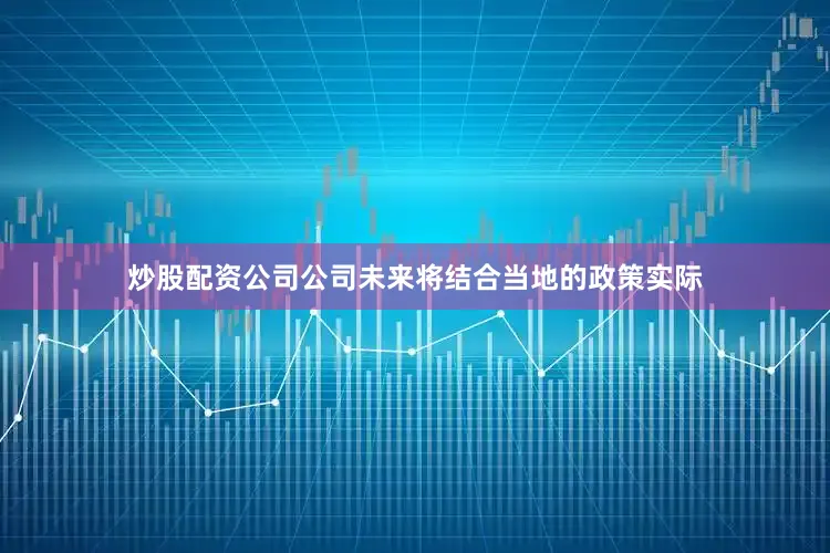 炒股配资公司公司未来将结合当地的政策实际