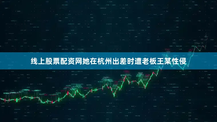 线上股票配资网她在杭州出差时遭老板王某性侵