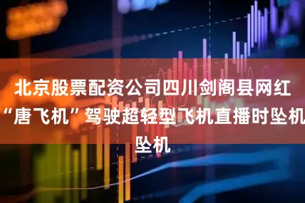 北京股票配资公司四川剑阁县网红“唐飞机”驾驶超轻型飞机直播时坠机