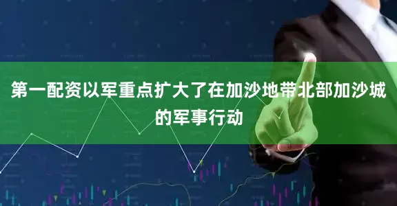 第一配资以军重点扩大了在加沙地带北部加沙城的军事行动