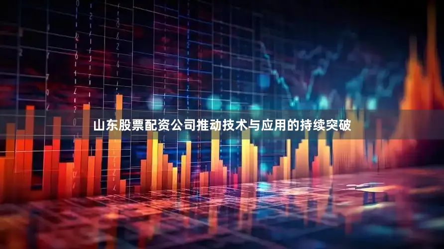 山东股票配资公司推动技术与应用的持续突破