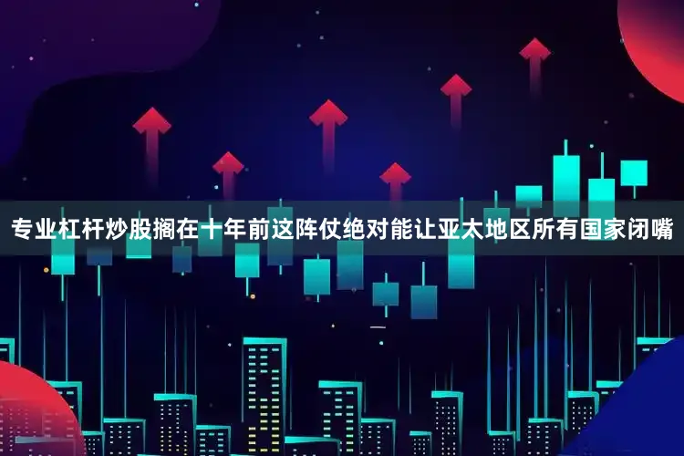 专业杠杆炒股搁在十年前这阵仗绝对能让亚太地区所有国家闭嘴