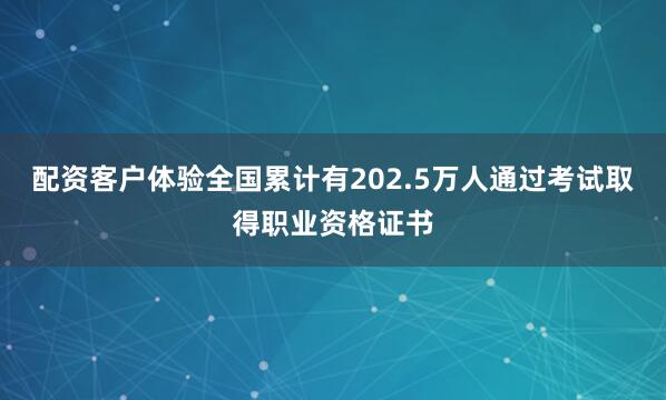 配资客户体验全国累计有202.5万人通过考试取得职业资格证书