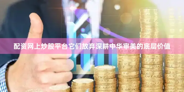 配资网上炒股平台它们放弃深耕中华审美的底层价值