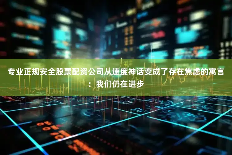 专业正规安全股票配资公司从速度神话变成了存在焦虑的寓言：我们仍在进步