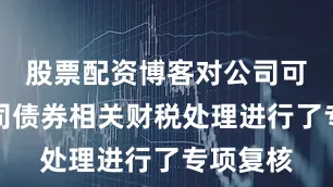 股票配资博客对公司可转换公司债券相关财税处理进行了专项复核