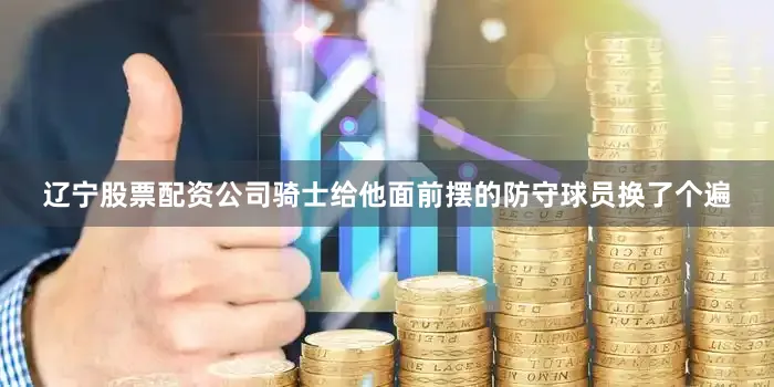 辽宁股票配资公司骑士给他面前摆的防守球员换了个遍