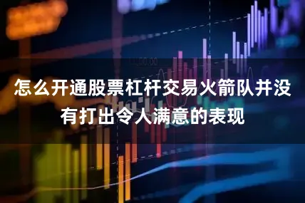 怎么开通股票杠杆交易火箭队并没有打出令人满意的表现