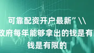 可靠配资开户最新”\n“政府每年能够拿出的钱是有限的