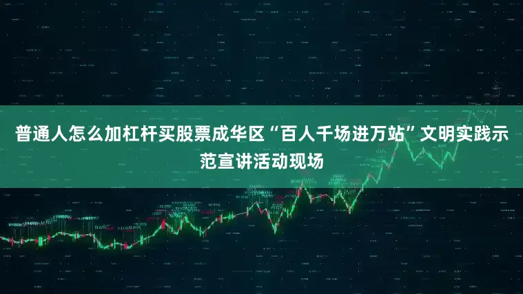 普通人怎么加杠杆买股票成华区“百人千场进万站”文明实践示范宣讲活动现场