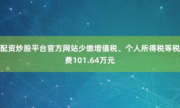 配资炒股平台官方网站少缴增值税、个人所得税等税费101.64万元